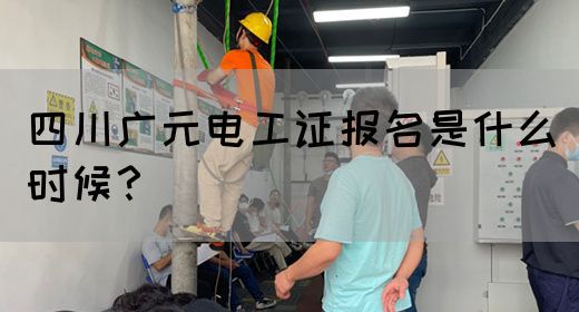 四川广元电工证报名是什么时候？