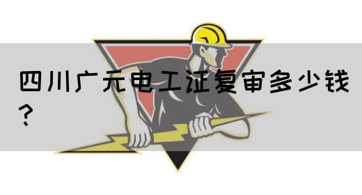 四川广元电工证复审多少钱？