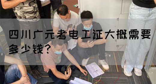 四川广元考电工证大概需要多少钱？