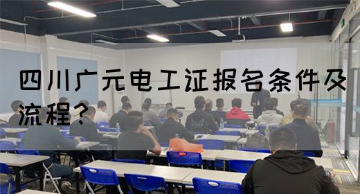 四川广元电工证报名条件及流程？