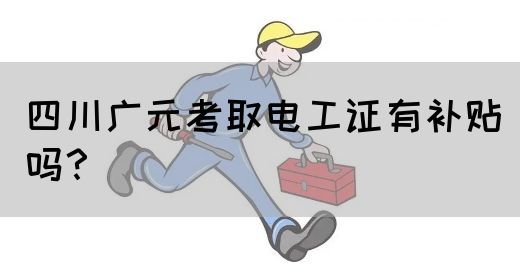 四川广元考取电工证有补贴吗？