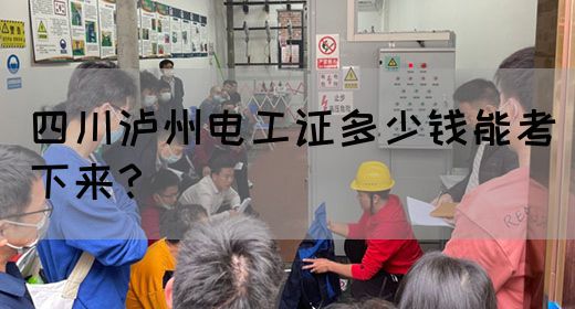 四川泸州电工证多少钱能考下来？