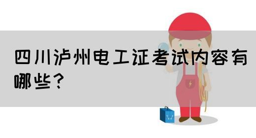 四川泸州电工证考试内容有哪些？