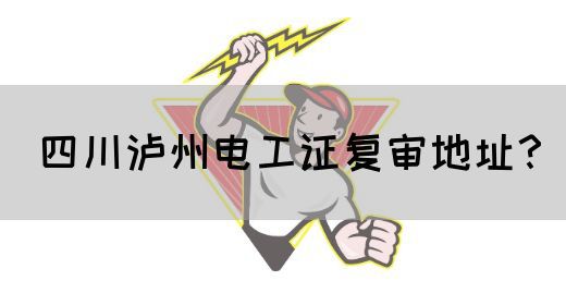 四川泸州电工证复审地址？