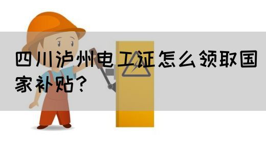四川泸州电工证怎么领取国家补贴？