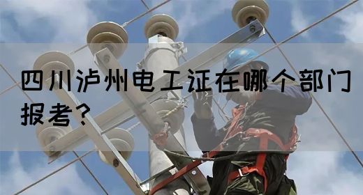 四川泸州电工证在哪个部门报考？