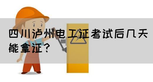 四川泸州电工证考试后几天能拿证？
