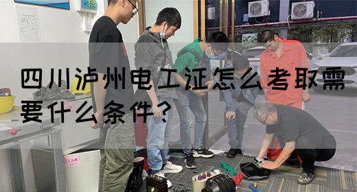 四川泸州电工证怎么考取需要什么条件？