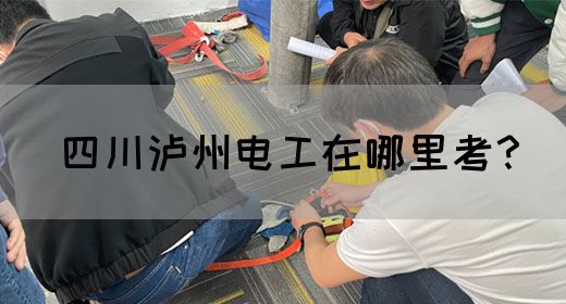 四川泸州电工在哪里考？