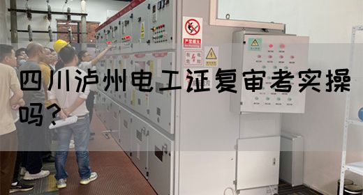四川泸州电工证复审考实操吗？