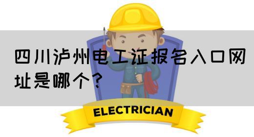 四川泸州电工证报名入口网址是哪个？
