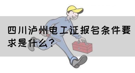 四川泸州电工证报名条件要求是什么？