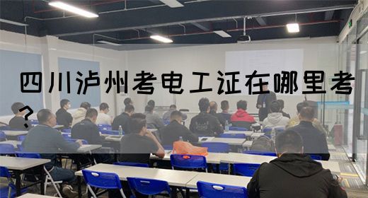 四川泸州考电工证在哪里考？