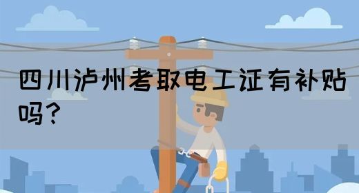 四川泸州考取电工证有补贴吗？