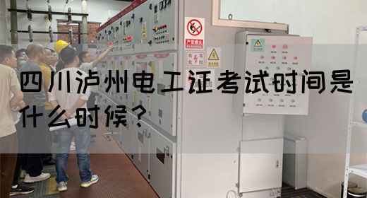 四川泸州电工证考试时间是什么时候？