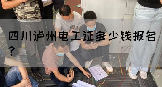 四川泸州电工证多少钱报名？