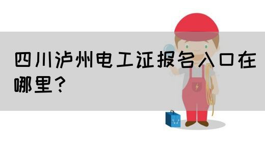四川泸州电工证报名入口在哪里？