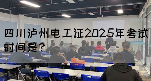 四川泸州电工证2025年考试时间是？