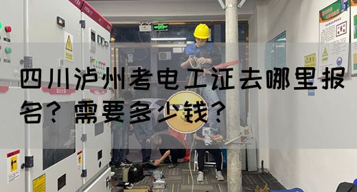 四川泸州考电工证去哪里报名？需要多少钱？