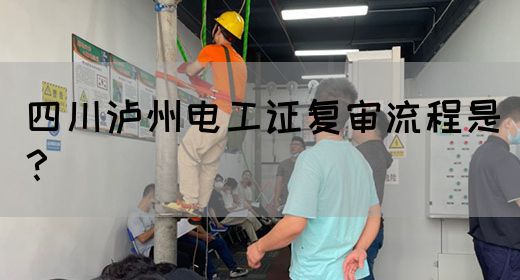 四川泸州电工证复审流程是？
