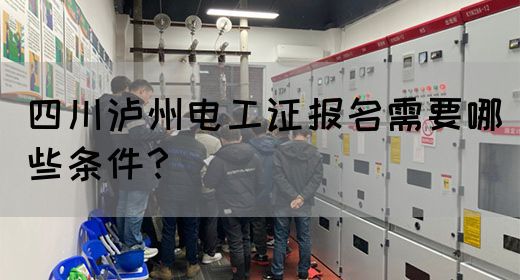 四川泸州电工证报名需要哪些条件？