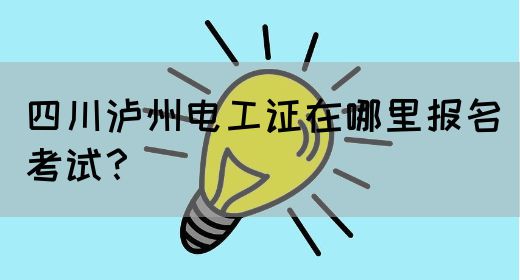 四川泸州电工证在哪里报名考试？