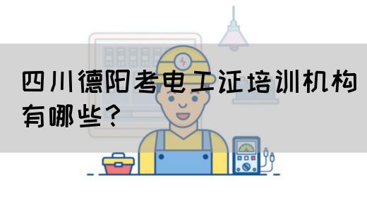 四川德阳考电工证培训机构有哪些？