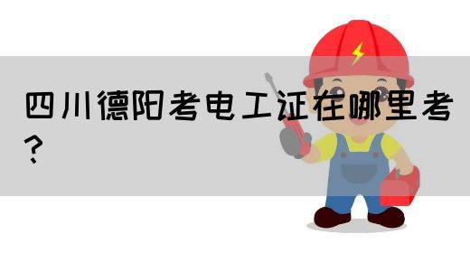 四川德阳考电工证在哪里考？