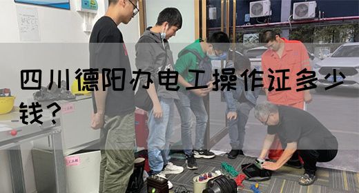 四川德阳办电工操作证多少钱？