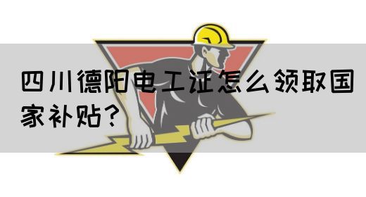 四川德阳电工证怎么领取国家补贴？