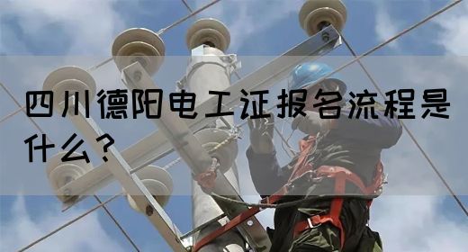 四川德阳电工证报名流程是什么？