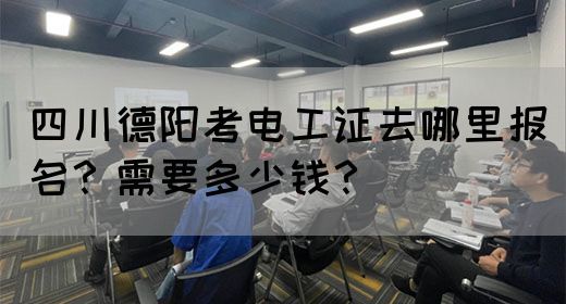 四川德阳考电工证去哪里报名？需要多少钱？