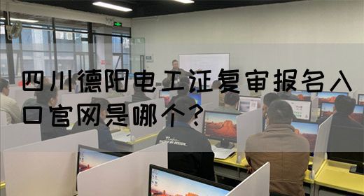 四川德阳电工证复审报名入口官网是哪个？