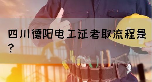四川德阳电工证考取流程是？
