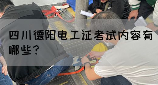 四川德阳电工证考试内容有哪些？
