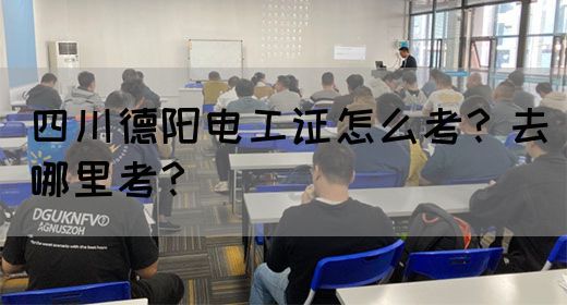 四川德阳电工证怎么考？去哪里考？