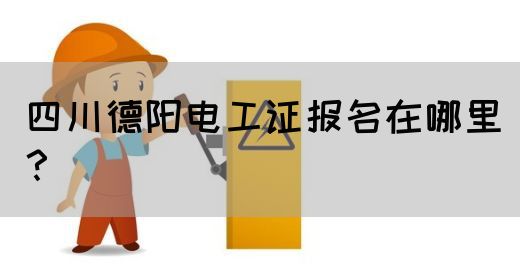 四川德阳电工证报名在哪里？