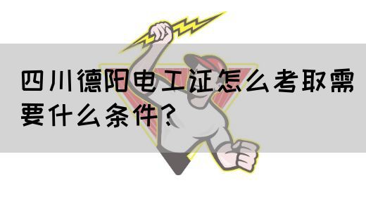 四川德阳电工证怎么考取需要什么条件？