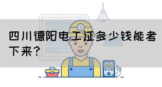 四川德阳电工证多少钱能考下来？