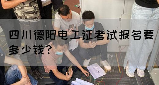 四川德阳电工证考试报名要多少钱？