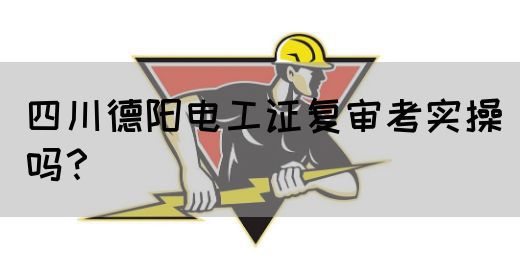 四川德阳电工证复审考实操吗？