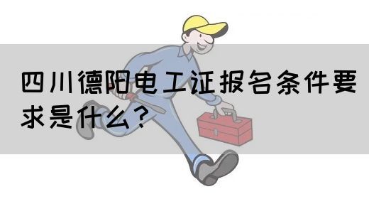 四川德阳电工证报名条件要求是什么？