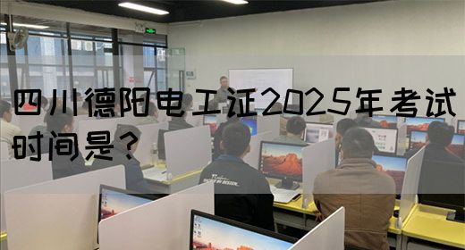 四川德阳电工证2025年考试时间是？