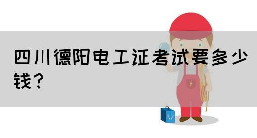 四川德阳电工证考试要多少钱？