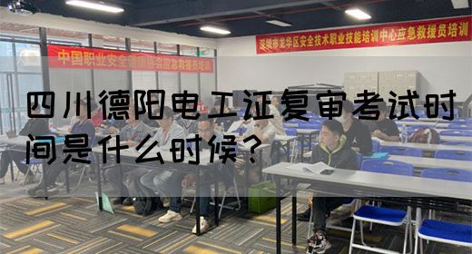 四川德阳电工证复审考试时间是什么时候？