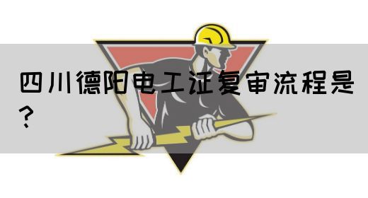 四川德阳电工证复审流程是？