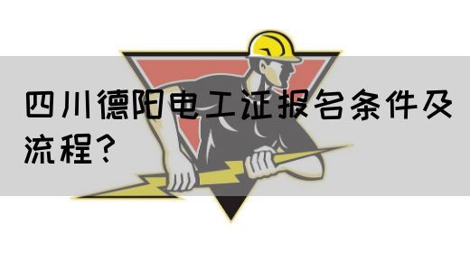 四川德阳电工证报名条件及流程？