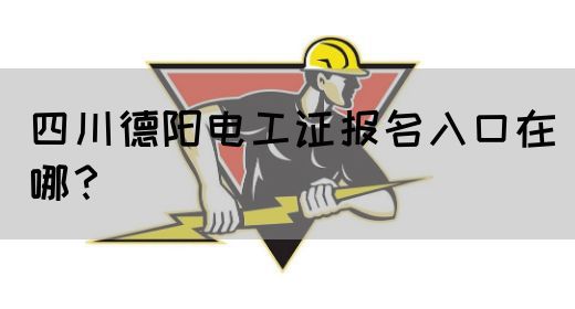 四川德阳电工证报名入口在哪？