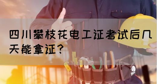 四川攀枝花电工证考试后几天能拿证？