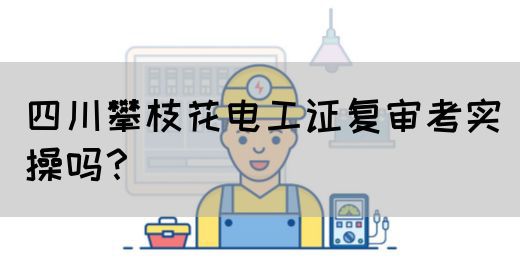 四川攀枝花电工证复审考实操吗？